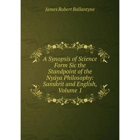 

Книга A Synopsis of Science Form Sic the Standpoint of the Nyáya Philosophy: Sanskrit and English, Volume 1