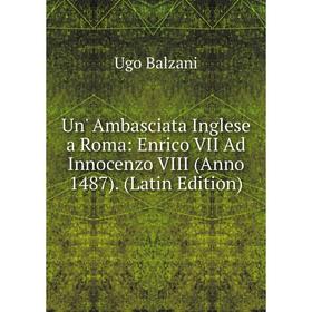 

Книга Un' Ambasciata Inglese a Roma: Enrico VII Ad Innocenzo VIII (Anno 1487). (Latin Edition)