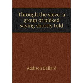 

Книга Through the sieve: a group of picked saying shortly told