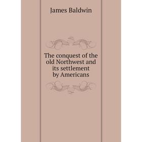 

Книга The conquest of the old Northwest and its settlement by Americans