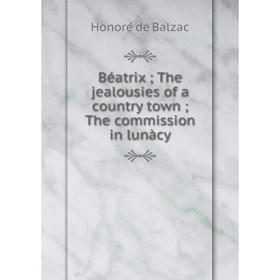 

Книга Béatrix; The jealousies of a country town; The commission in lunàcy