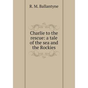 

Книга Charlie to the rescue: a tale of the sea and the Rockies