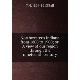 

Книга Northwestern Indiana from 1800 to 1900 or A view of our region through the nineteenth century