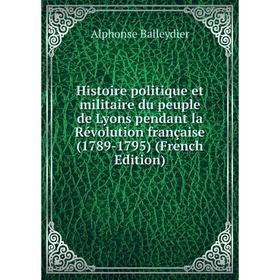 

Книга Histoire politique et militaire du peuple de Lyons pendant la Révolution française (1789-1795) (French Edition)