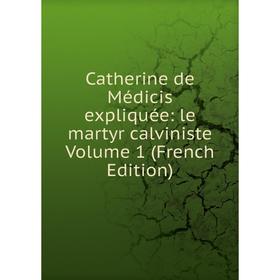 

Книга Catherine de Médicis expliquée: le martyr calviniste Volume 1 (French Edition)
