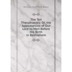 

Книга The Ten Theophanies: Or, the Appearances of Our Lord to Men Before His Birth in Bethlehem