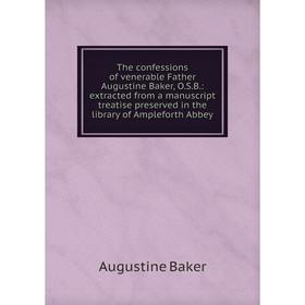 

Книга The confessions of venerable Father Augustine Baker, O.S.B.: extracted from a manuscript treatise preserved in the library of Ampleforth Abbey