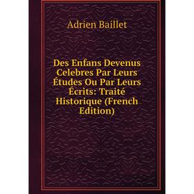 

Книга Des Enfans Devenus Celebres Par Leurs Études Ou Par Leurs Écrits: Traité Historique (French Edition)