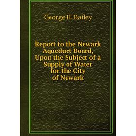 

Книга Report to the Newark Aqueduct Board, Upon the Subject of a Supply of Water for the City of Newark