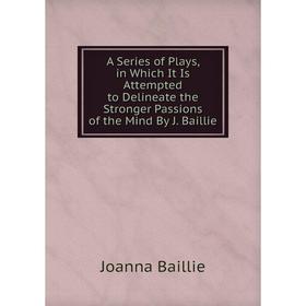

Книга A Series of Plays, in Which It Is Attempted to Delineate the Stronger Passions of the Mind By J. Baillie