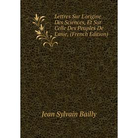 

Книга Lettres Sur L'origine Des Sciences, Et Sur Celle Des Peuples De L'asie,