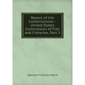 

Книга Report of the Commissioner - United States Commission of Fish and Fisheries, Part 3