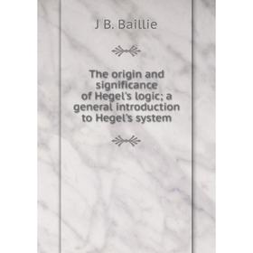 

Книга The origin and significance of Hegel's logic; a general introduction to Hegel's system