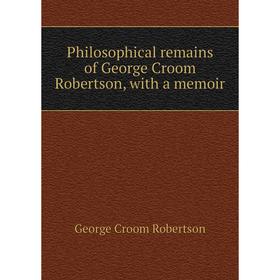 

Книга Philosophical remains of George Croom Robertson, with a memoir