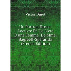 

Книга Un Portrait Russe: L'oeuvre Et Le Livre D'une Femme De Mme. Bagréeff-Spéranski (French Edition)