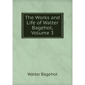 

Книга The Works and Life of Walter Bagehot, Volume 3