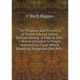 

Книга The Progress and Prospects of Prince Edward Island: Written During. a Visit in 1861