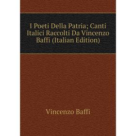 

Книга I Poeti Della Patria; Canti Italici Raccolti Da Vincenzo Baffi (Italian Edition)