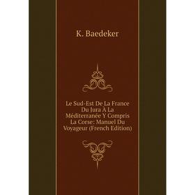 

Книга Le Sud-Est De La France Du Jura À La Méditerranée Y Compris La Corse: Manuel Du Voyageur