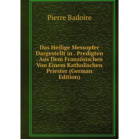 

Книга Das Heilige Messopfer Dargestellt in. Predigten. Aus Dem Französischen Von Einem Katholischen Priester (German Edition)
