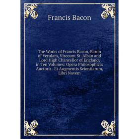 

Книга The Works of Francis Bacon, Baron of Verulam, Viscount St. Alban and Lord High Chancellor of England, in Ten Volumes