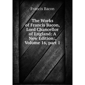 

Книга The Works of Francis Bacon, Lord Chancellor of England: A New Edition:, Volume 16, part 1