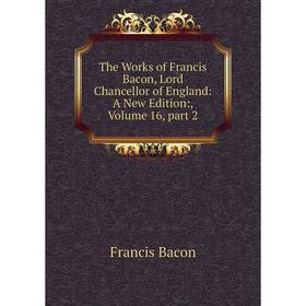 

Книга The Works of Francis Bacon, Lord Chancellor of England: A New Edition:, Volume 16, part 2
