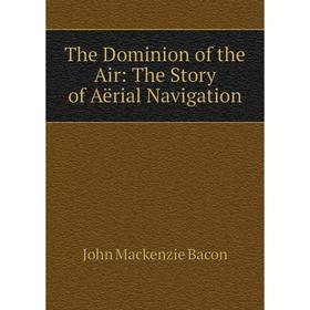 

Книга The Dominion of the Air: The Story of Aërial Navigation