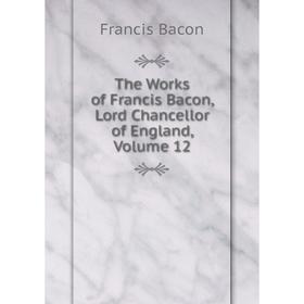 

Книга The Works of Francis Bacon, Lord Chancellor of England, Volume 12