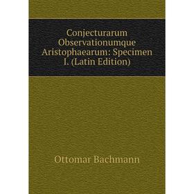 

Книга Conjecturarum Observationumque Aristophaearum: Specimen I. (Latin Edition)