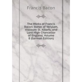 

Книга The Works of Francis Bacon: Baron of Verulam, Viscount St. Albans, and Lord High Chancellor of England, Volume 8 (German Edition)