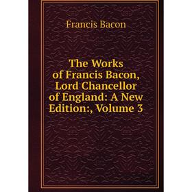 

Книга The Works of Francis Bacon, Lord Chancellor of England: A New Edition:, Volume 3