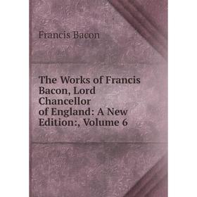 

Книга The Works of Francis Bacon, Lord Chancellor of England: A New Edition:, Volume 6