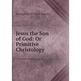 

Книга Jesus the Son of God: Or Primitive Christology