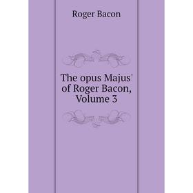 

Книга The opus Majus' of Roger Bacon, Volume 3