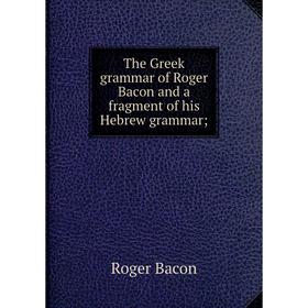 

Книга The Greek grammar of Roger Bacon and a fragment of his Hebrew grammar