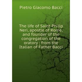 

Книга The life of Saint Philip Neri, apostle of Rome, and founder of the congregation of the oratory; from the Italian of Father Bacci