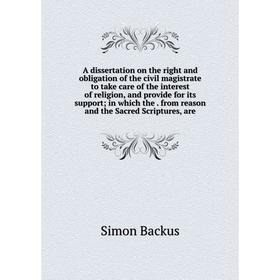 

Книга A dissertation on the right and obligation of the civil magistrate to take care of the interest of religion, and provide for its support; in whi