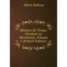 

Книга Histoire De Troyes Pendant La Révolution, Volume 1 (French Edition)
