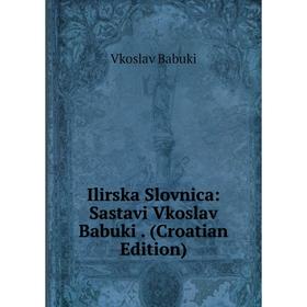

Книга Ilirska Slovnica: Sastavi Vkoslav Babuki. (Croatian Edition)