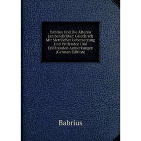 

Книга Babrios Und Die Älteren Jambendichter: Griechisch Mit Metrischer Uebersetzung Und Prüfenden Und Erklärenden Anmerkungen (German Edition)