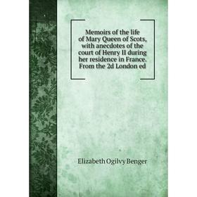 

Книга Memoirs of the life of Mary Queen of Scots, with anecdotes of the court of Henry II during her residence in France From the 2d London