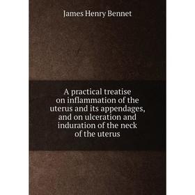 

Книга A practical treatise on inflammation of the uterus and its appendages, and on ulceration and induration of the neck of the uterus
