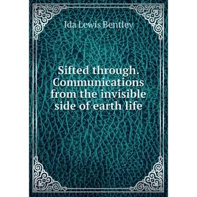 

Книга Sifted through. Communications from the invisible side of earth life