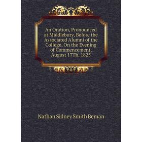 

Книга An Oration, Pronounced at Middlebury, Before the Associated Alumni of the College, On the Evening of Commencement, August 17Th, 1825