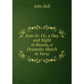 

Книга Ivan Iii: Or, a Day and Night in Russia, a Dramatic Sketch In Verse