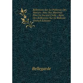

Книга Reflexions Sur La Politesse Des Moeurs: Avec Des Maximes Pour La Societé Civile: Suite Des Reflexions Sur Le Ridicule (French Edition)