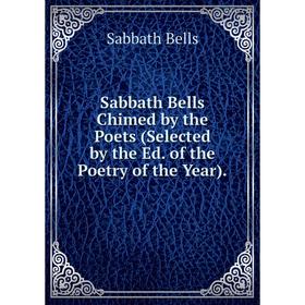 

Книга Sabbath Bells Chimed by the Poets (Selected by the Ed. of the Poetry of the Year).