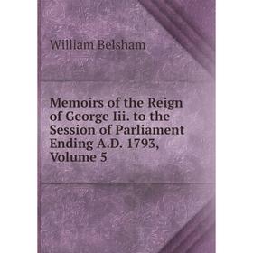 

Книга Memoirs of the Reign of George Iii to the Session of Parliament Ending AD 1793, Volume 5