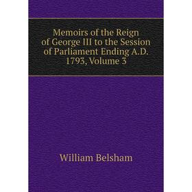 

Книга Memoirs of the Reign of George III to the Session of Parliament Ending AD 1793, Volume 3